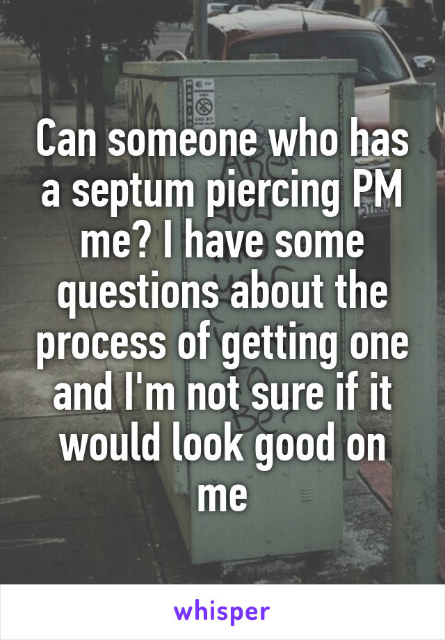 Can someone who has a septum piercing PM me? I have some questions about the process of getting one and I'm not sure if it would look good on me