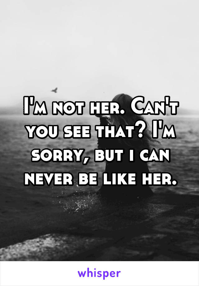 I'm not her. Can't you see that? I'm sorry, but i can never be like her.