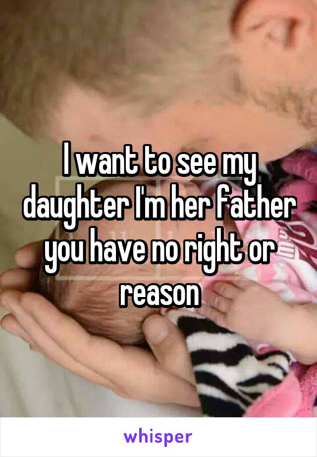 I want to see my daughter I'm her father you have no right or reason