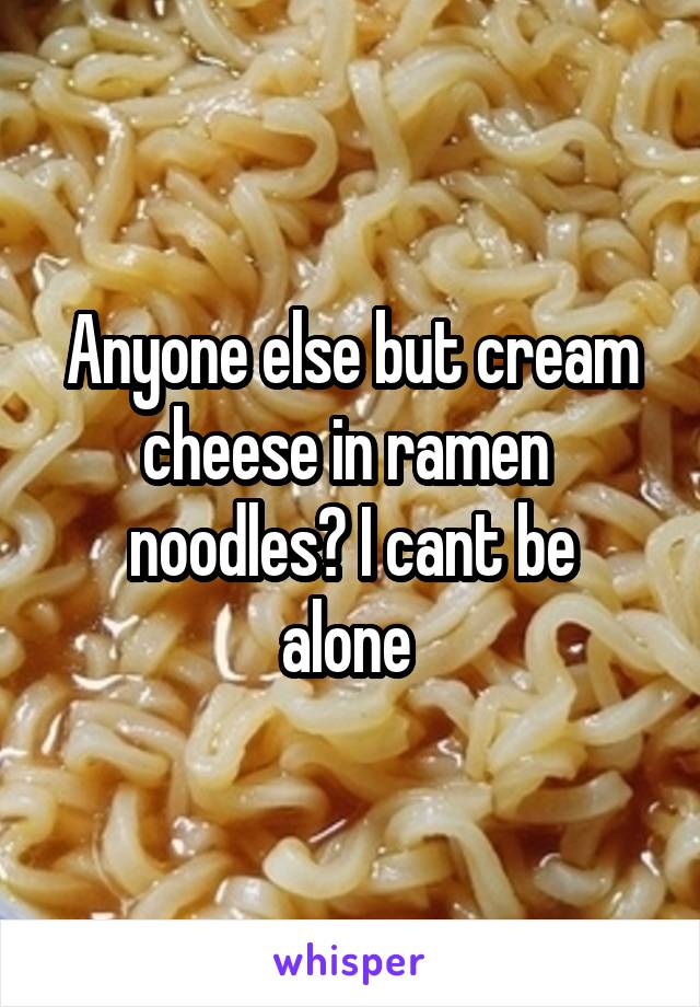 Anyone else but cream cheese in ramen 
noodles? I cant be alone 