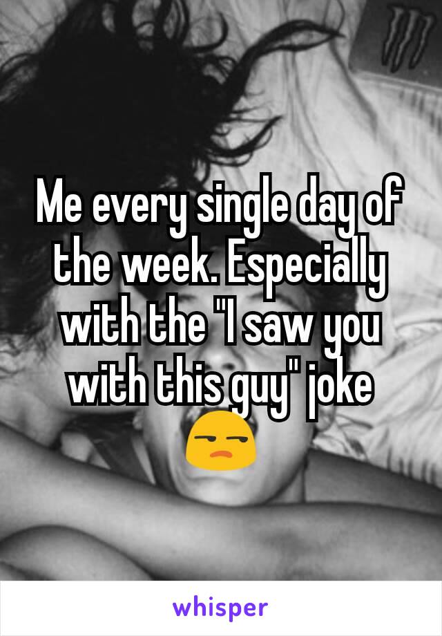 Me every single day of the week. Especially with the "I saw you with this guy" joke 😒