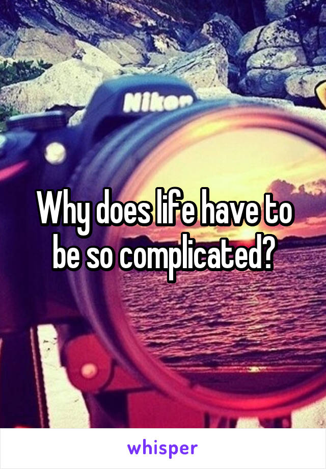 Why does life have to be so complicated?