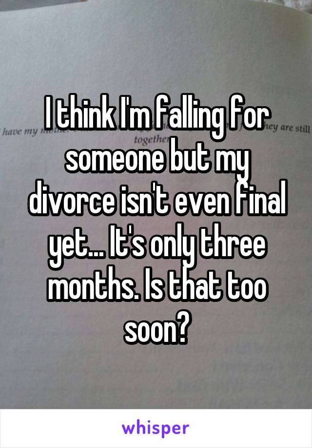 I think I'm falling for someone but my divorce isn't even final yet... It's only three months. Is that too soon?