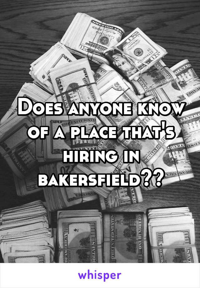 Does anyone know of a place that's hiring in bakersfield??