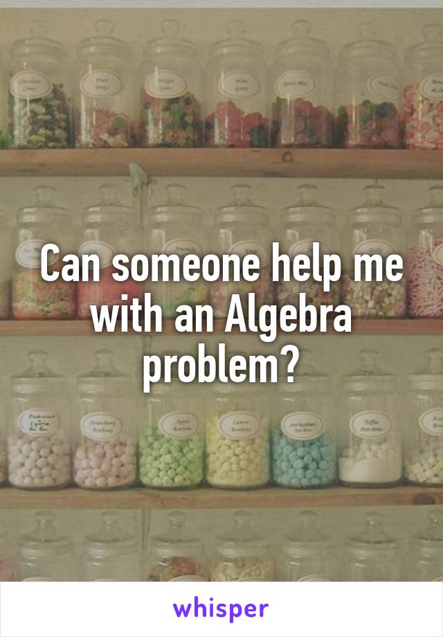 Can someone help me with an Algebra problem?