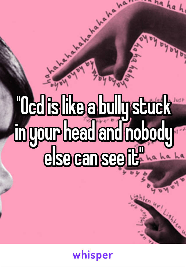 "Ocd is like a bully stuck in your head and nobody else can see it"