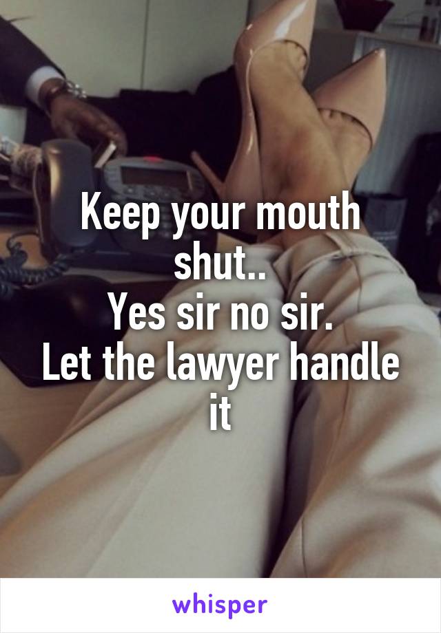 Keep your mouth shut..
Yes sir no sir.
Let the lawyer handle it