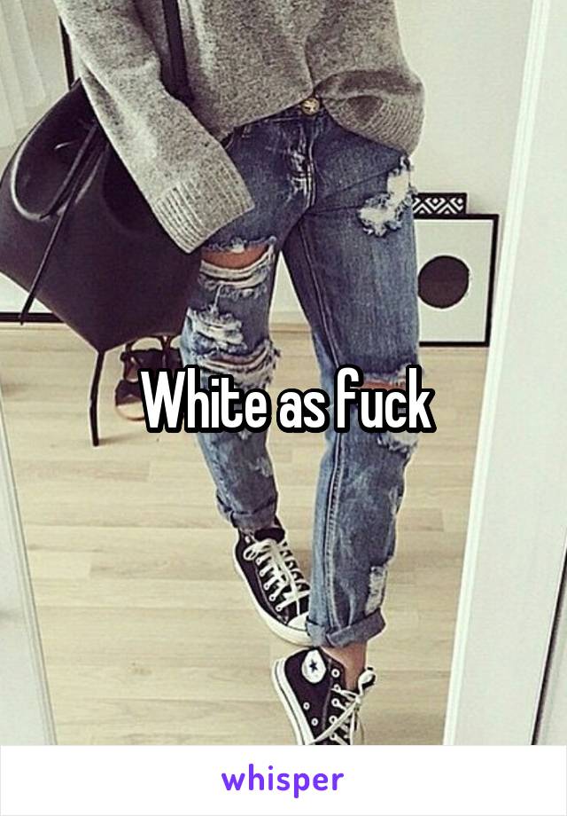 White as fuck