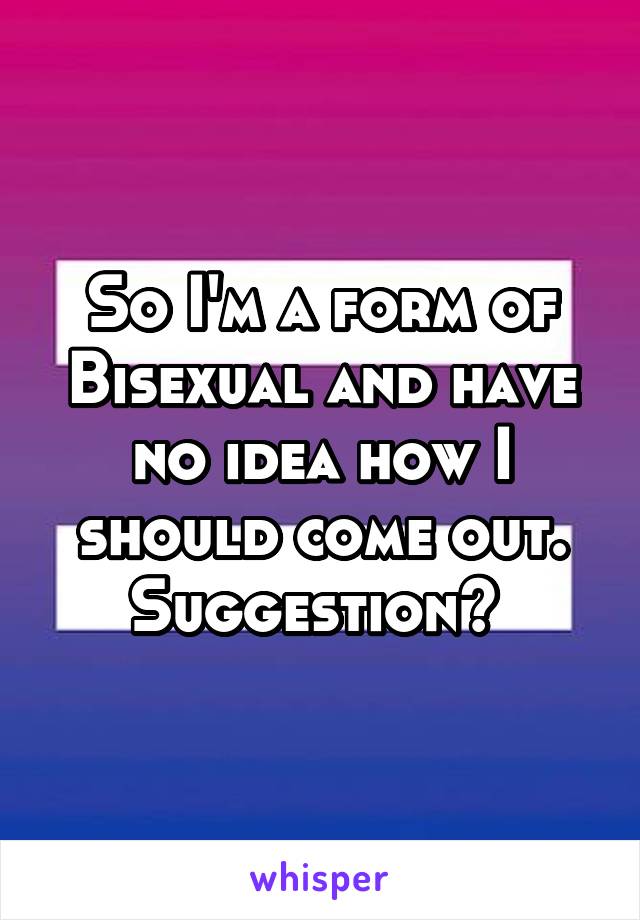 So I'm a form of Bisexual and have no idea how I should come out. Suggestion? 