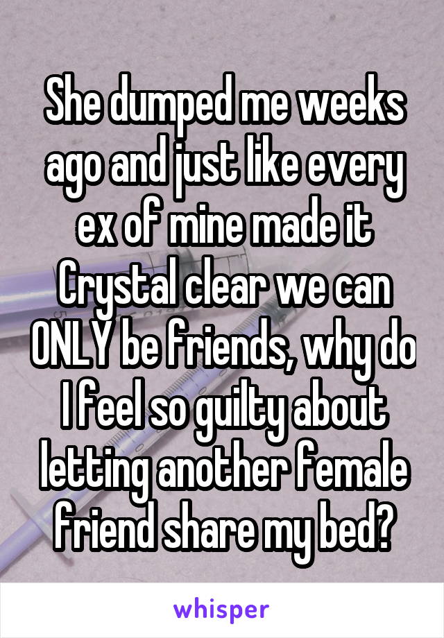 She dumped me weeks ago and just like every ex of mine made it Crystal clear we can ONLY be friends, why do I feel so guilty about letting another female friend share my bed?