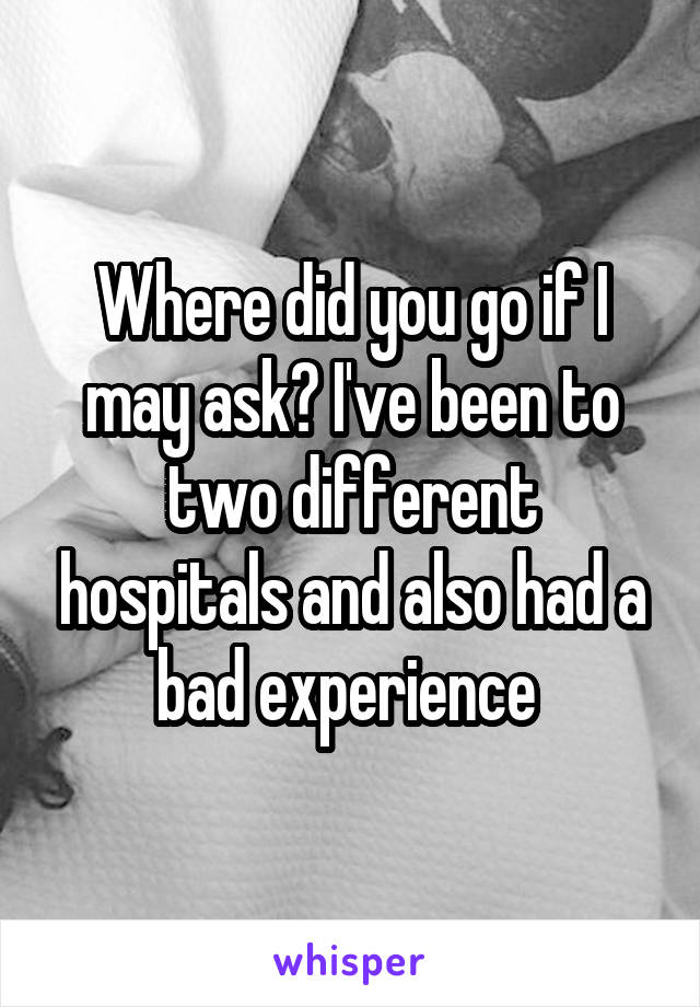 Where did you go if I may ask? I've been to two different hospitals and also had a bad experience 