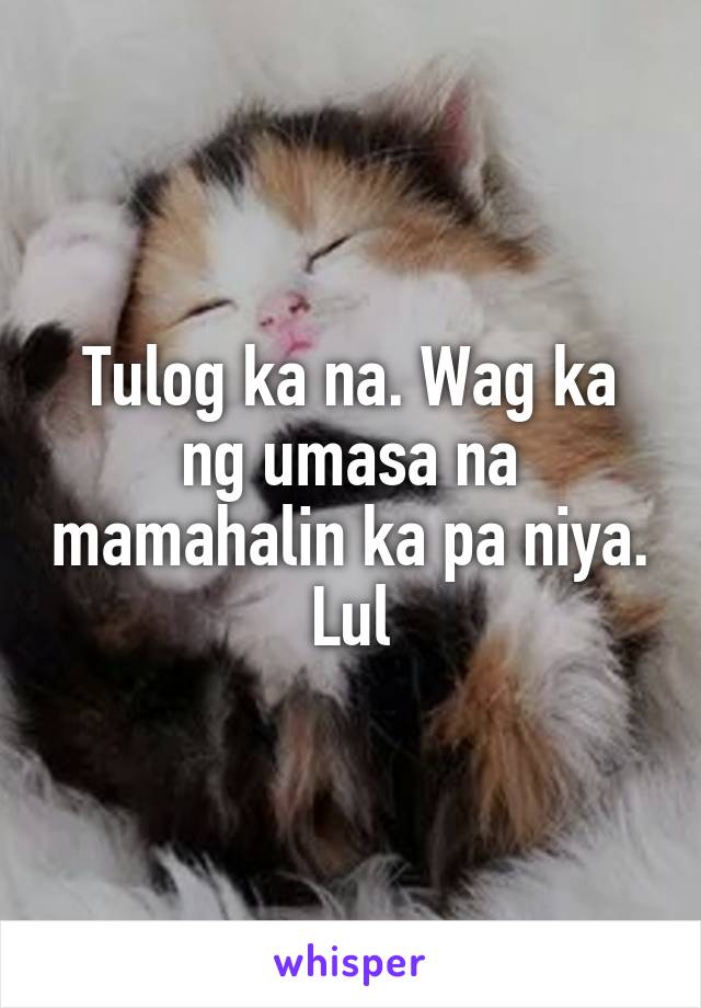 Tulog ka na. Wag ka ng umasa na mamahalin ka pa niya. Lul