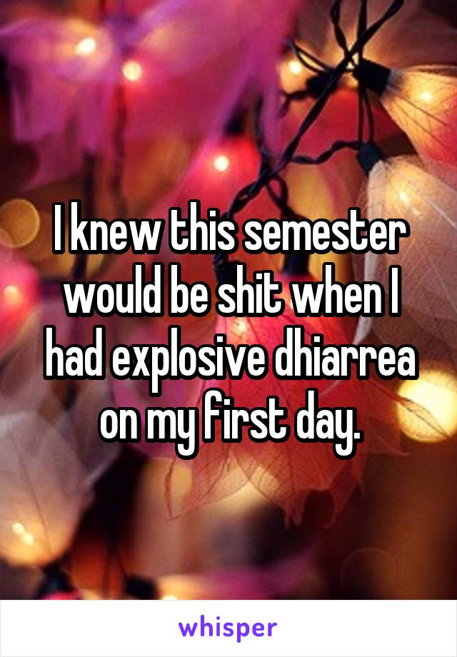 I knew this semester would be shit when I had explosive dhiarrea on my first day.