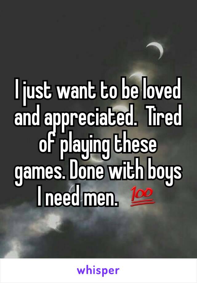 I just want to be loved and appreciated.  Tired of playing these games. Done with boys I need men.  💯