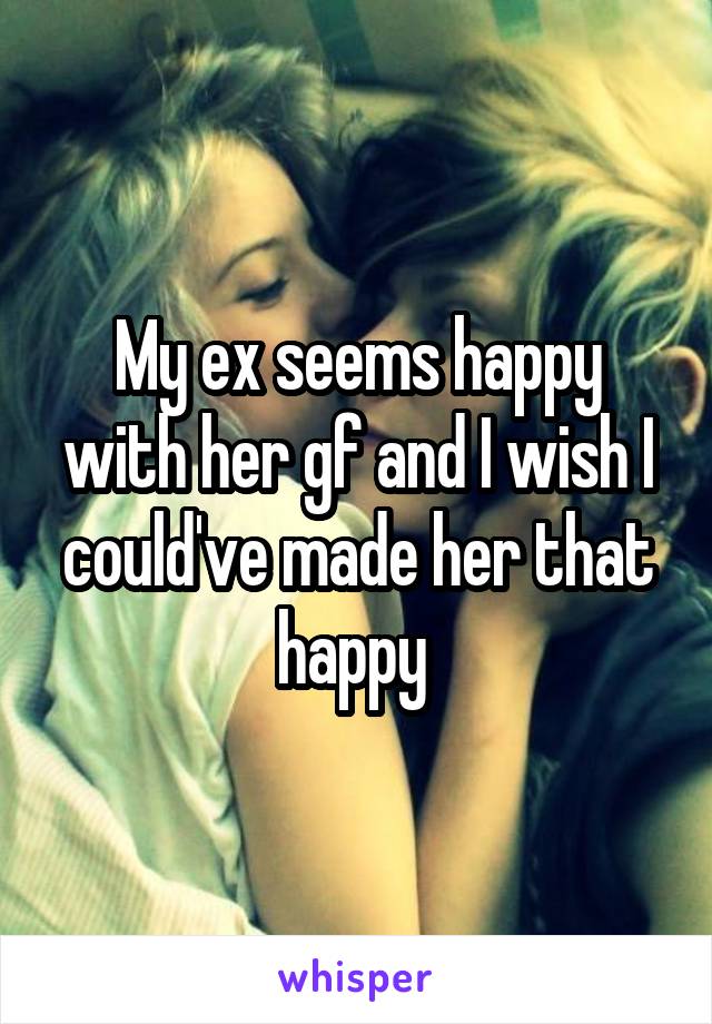 My ex seems happy with her gf and I wish I could've made her that happy 