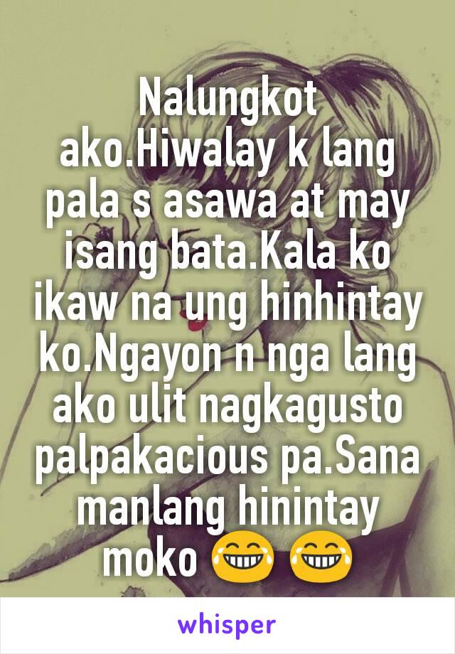 Nalungkot ako.Hiwalay k lang pala s asawa at may isang bata.Kala ko ikaw na ung hinhintay ko.Ngayon n nga lang ako ulit nagkagusto palpakacious pa.Sana manlang hinintay moko 😂 😂