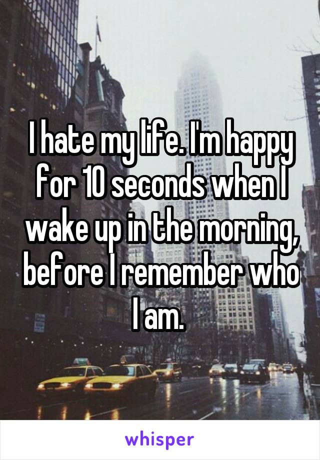 I hate my life. I'm happy for 10 seconds when I wake up in the morning, before I remember who I am. 