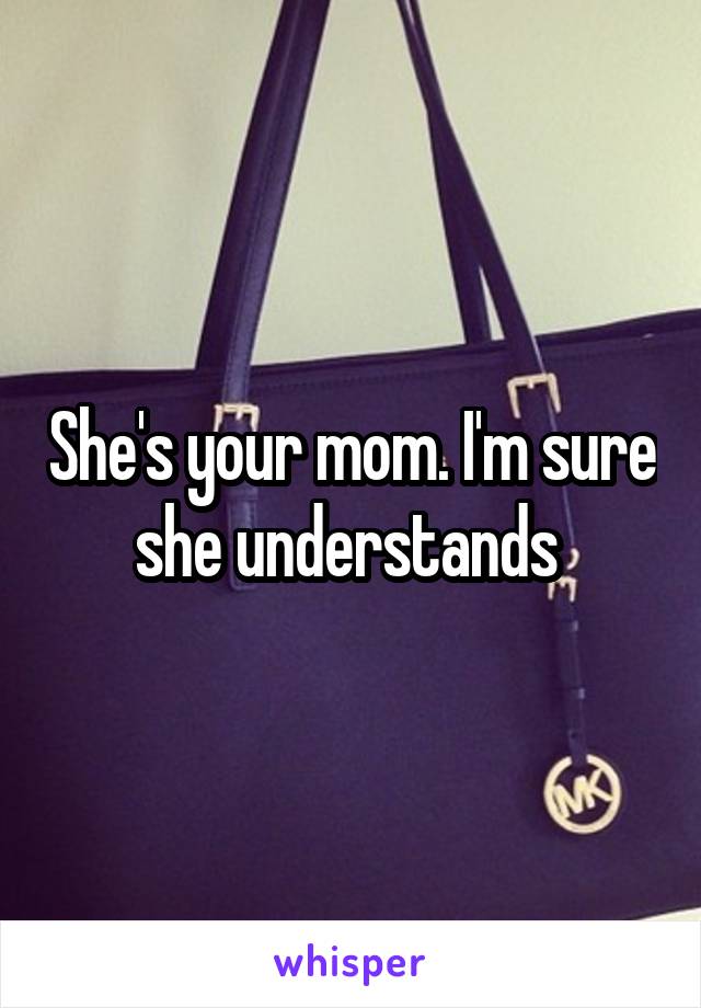 She's your mom. I'm sure she understands 