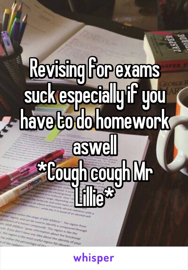 Revising for exams suck especially if you have to do homework aswell
*Cough cough Mr Lillie*