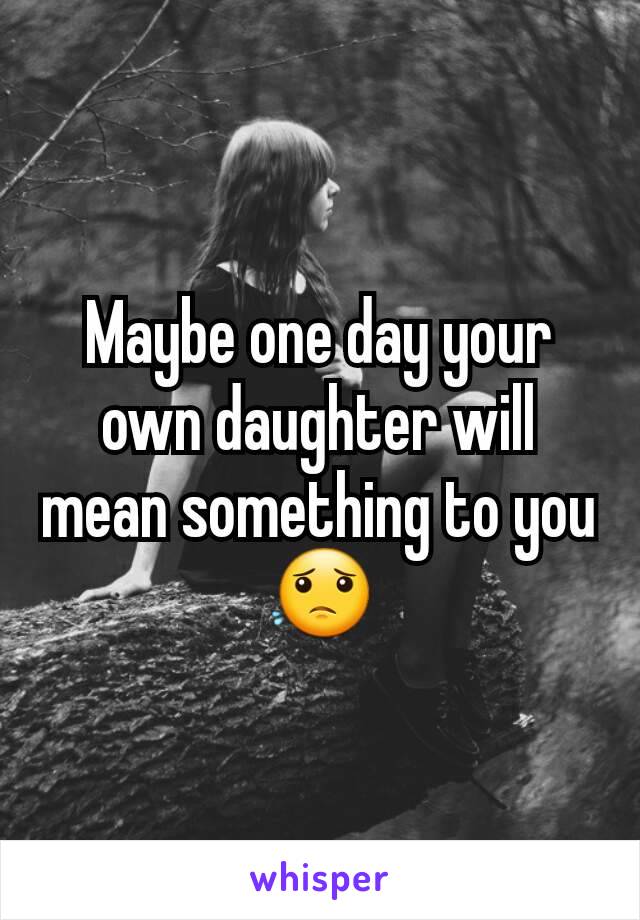 Maybe one day your own daughter will mean something to you 😟