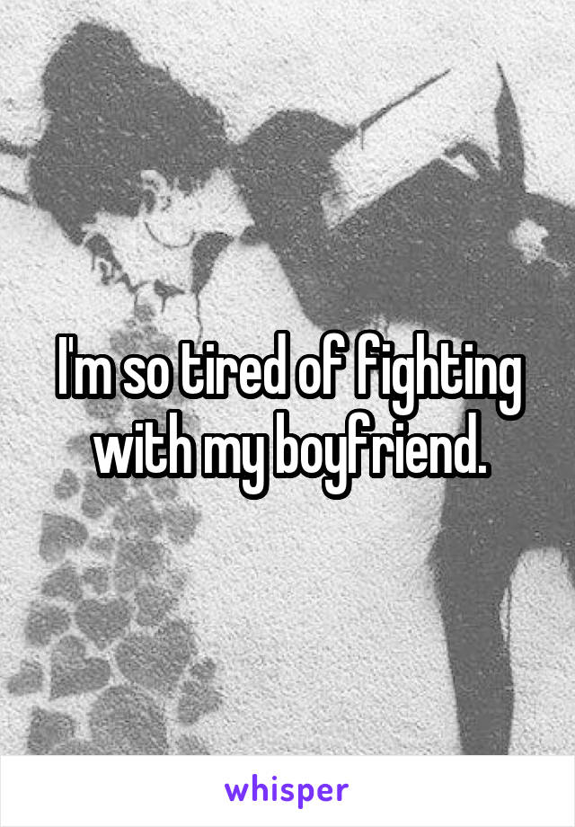 I'm so tired of fighting with my boyfriend.