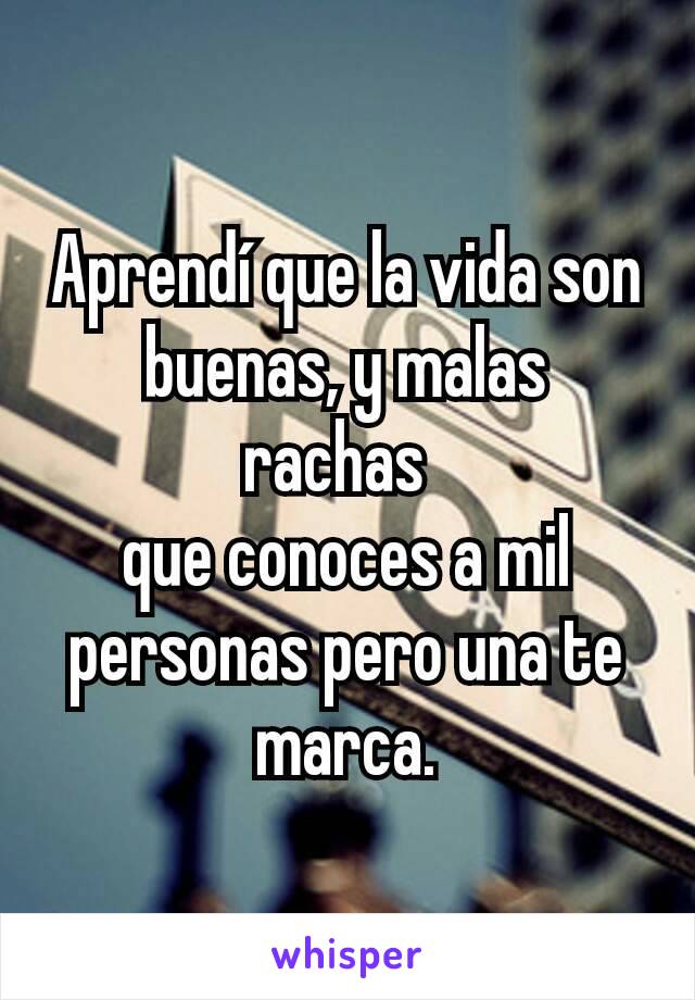 Aprendí que la vida son buenas, y malas rachas 
que conoces a mil personas pero una te marca.