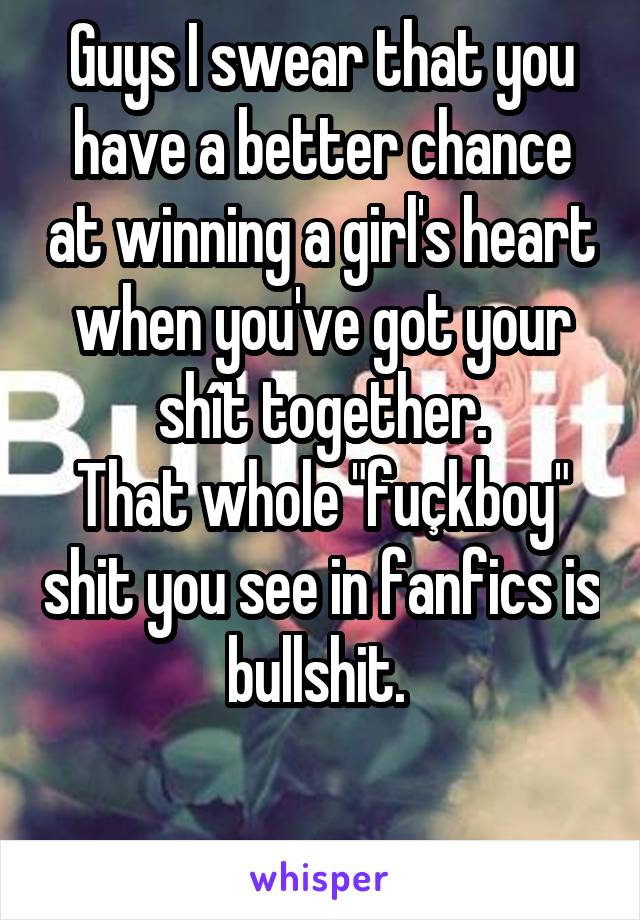 Guys I swear that you have a better chance at winning a girl's heart when you've got your shît together.
That whole "fuçkboy" shit you see in fanfics is bullshit. 

