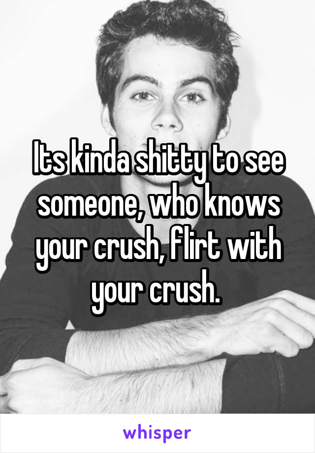 Its kinda shitty to see someone, who knows your crush, flirt with your crush. 