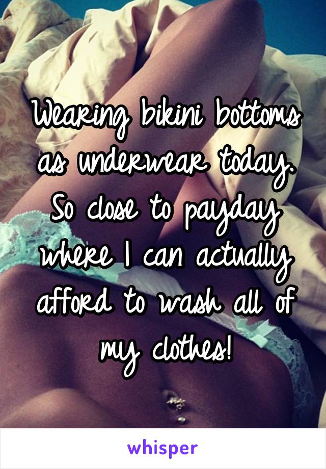 Wearing bikini bottoms as underwear today. So close to payday where I can actually afford to wash all of my clothes!