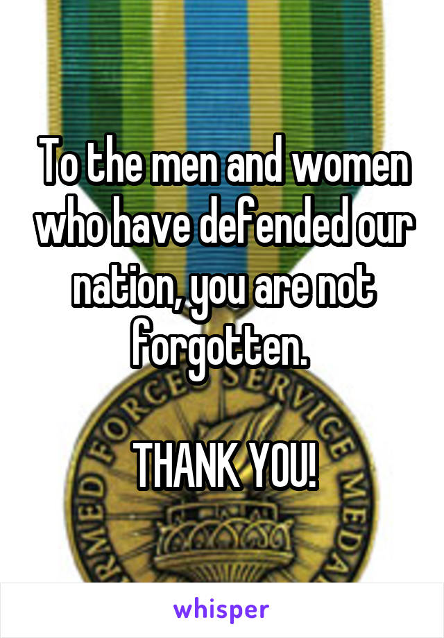 To the men and women who have defended our nation, you are not forgotten. 

THANK YOU!