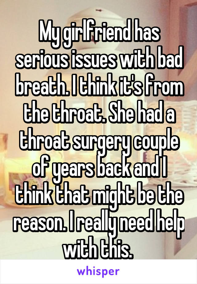 My girlfriend has serious issues with bad breath. I think it's from the throat. She had a throat surgery couple of years back and I think that might be the reason. I really need help with this. 