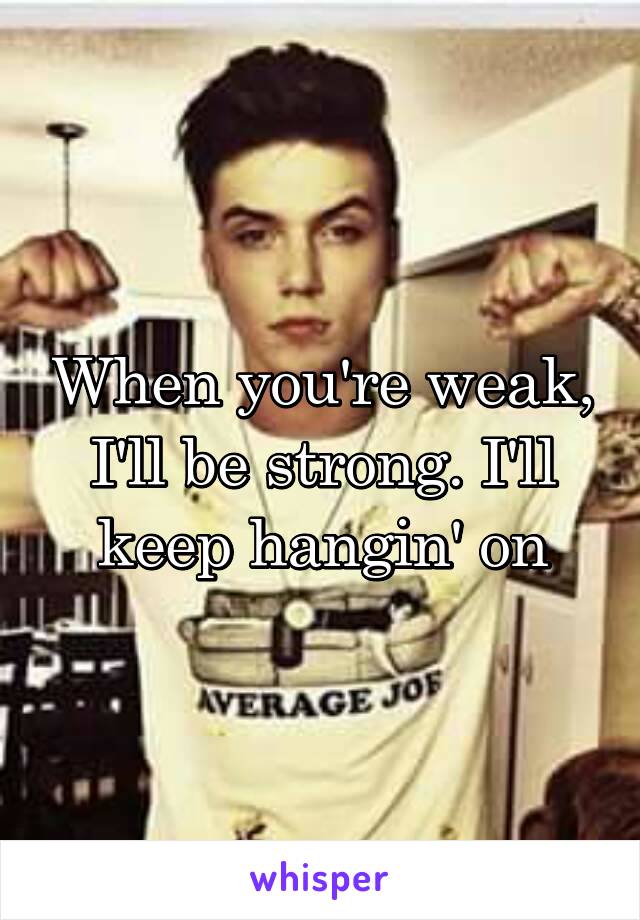 When you're weak, I'll be strong. I'll keep hangin' on