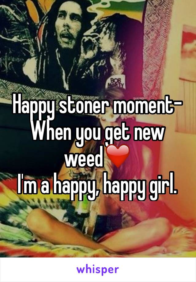 Happy stoner moment-
When you get new weed❤️
I'm a happy, happy girl.