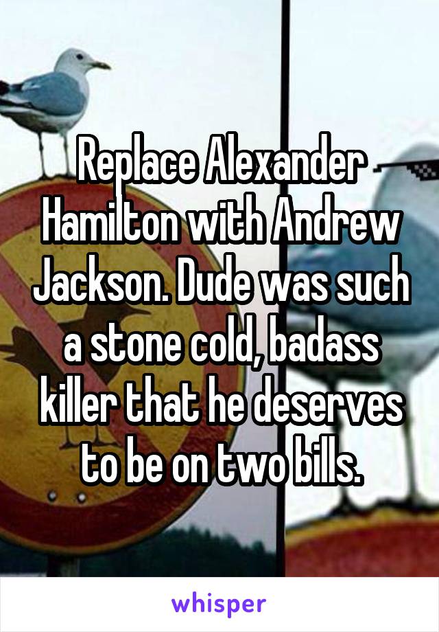 Replace Alexander Hamilton with Andrew Jackson. Dude was such a stone cold, badass killer that he deserves to be on two bills.