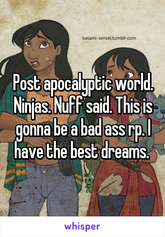 Post apocalyptic world. Ninjas. Nuff said. This is gonna be a bad ass rp. I have the best dreams. 