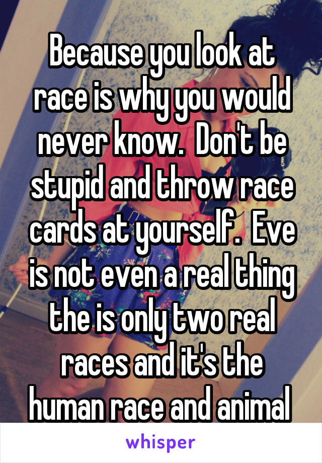 Because you look at race is why you would never know.  Don't be stupid and throw race cards at yourself.  Eve is not even a real thing the is only two real races and it's the human race and animal 