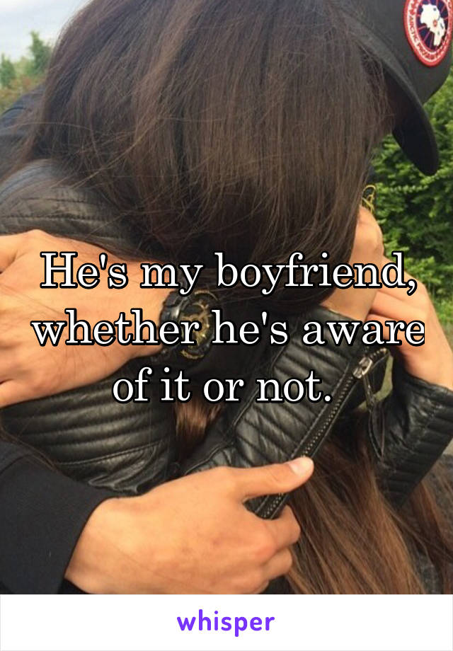 He's my boyfriend, whether he's aware of it or not. 