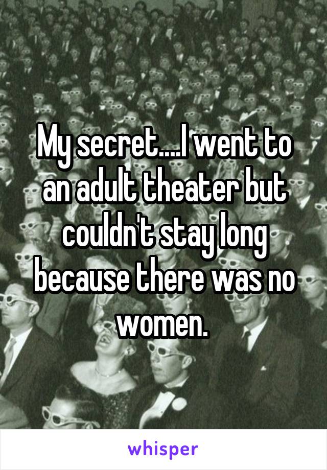 My secret....I went to an adult theater but couldn't stay long because there was no women. 