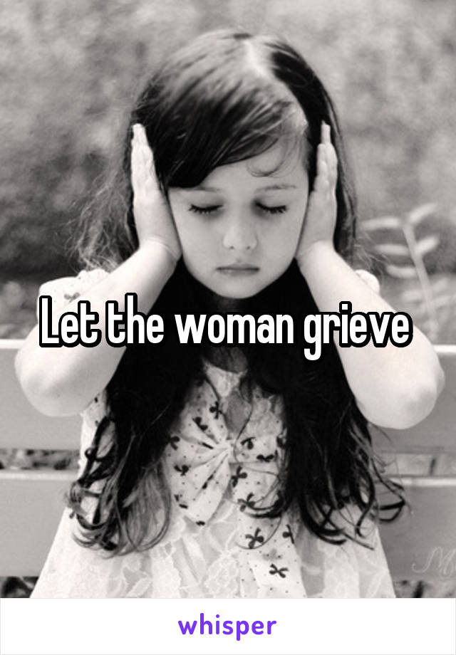 Let the woman grieve 