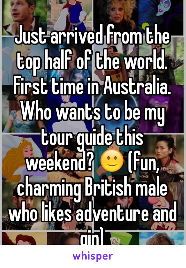 Just arrived from the top half of the world. First time in Australia. Who wants to be my tour guide this weekend? 🙂 (fun, charming British male who likes adventure and gin)