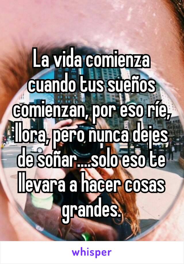 La vida comienza cuando tus sueños comienzan, por eso ríe, llora, pero nunca dejes de soñar....solo eso te llevara a hacer cosas grandes.