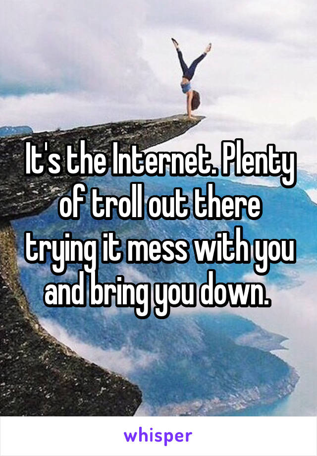 It's the Internet. Plenty of troll out there trying it mess with you and bring you down. 