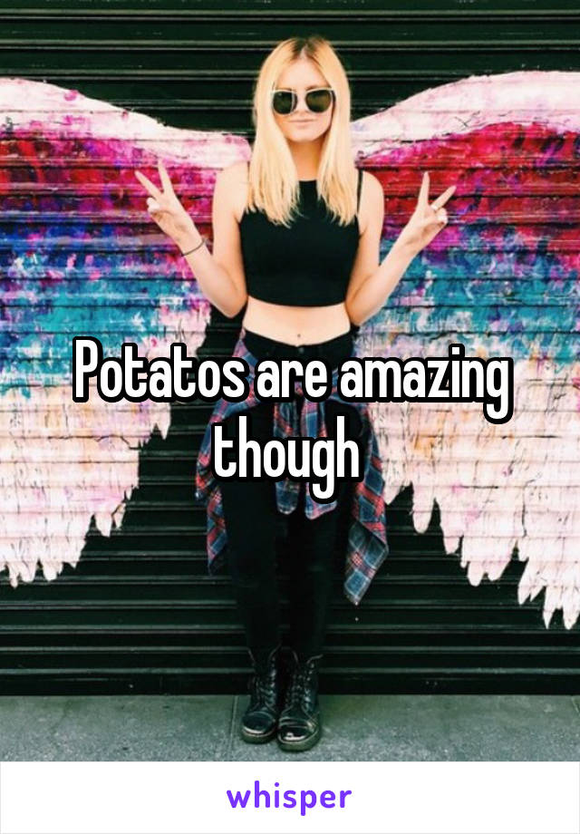 Potatos are amazing though 