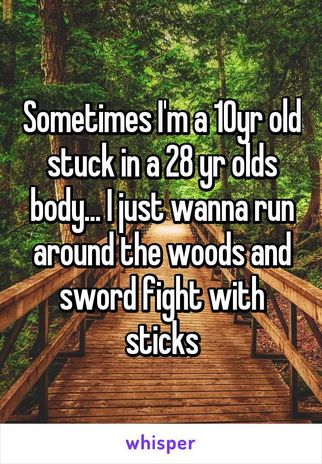 Sometimes I'm a 10yr old stuck in a 28 yr olds body... I just wanna run around the woods and sword fight with sticks