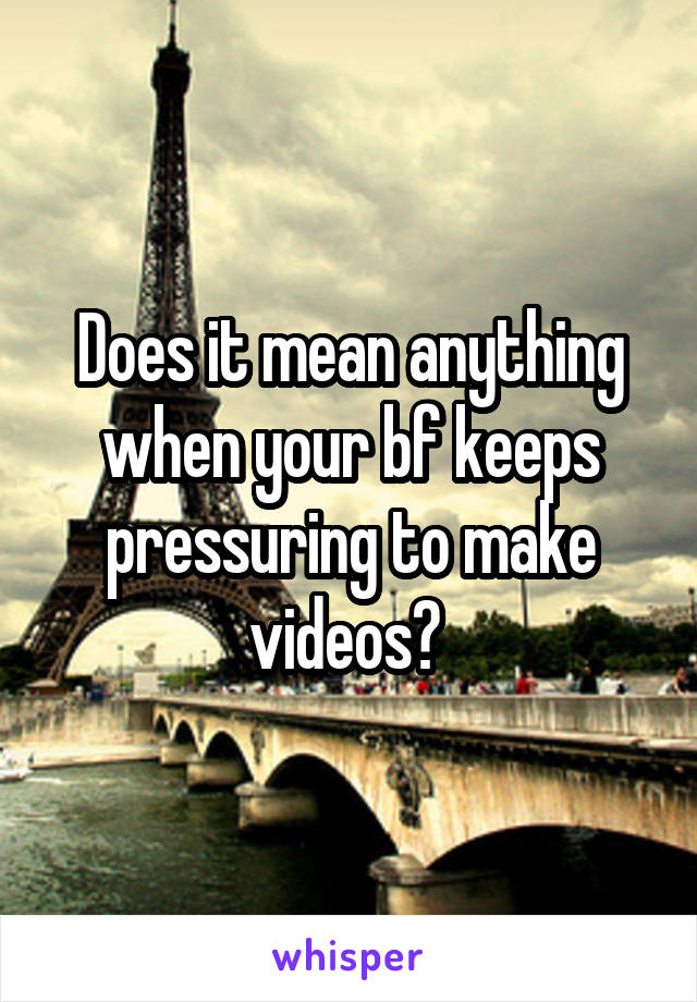 Does it mean anything when your bf keeps pressuring to make videos? 