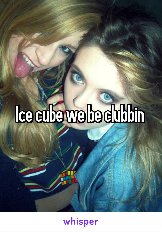 Ice cube we be clubbin 