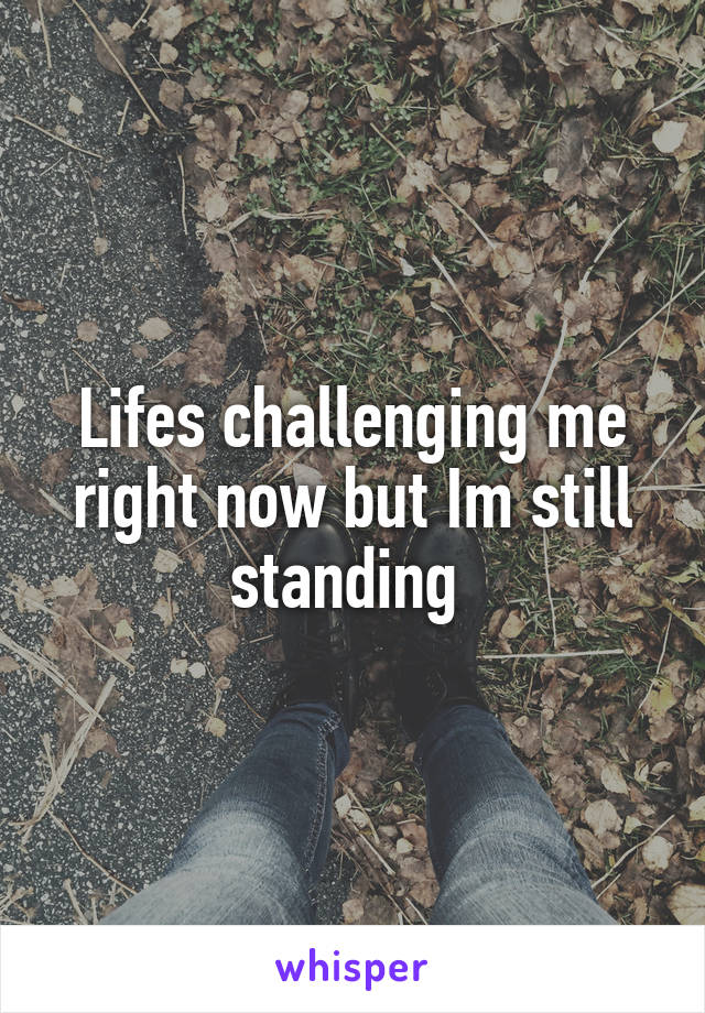 Lifes challenging me right now but Im still standing 