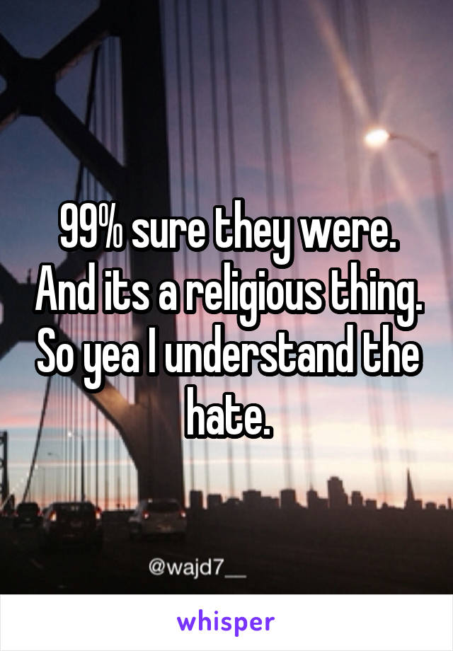 99% sure they were. And its a religious thing. So yea I understand the hate.