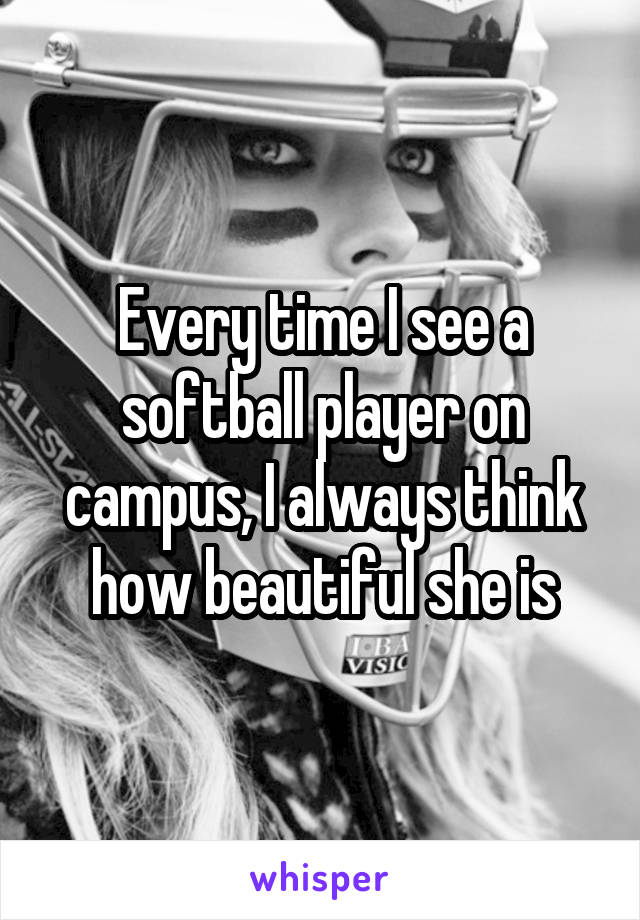 Every time I see a softball player on campus, I always think how beautiful she is