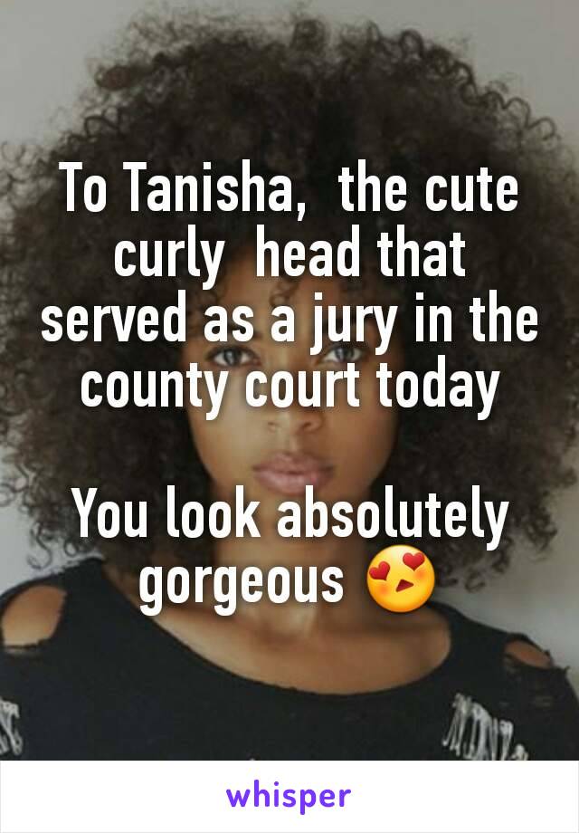 To Tanisha,  the cute curly  head that served as a jury in the county court today

You look absolutely  gorgeous 😍